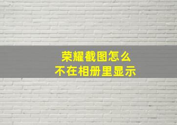 荣耀截图怎么不在相册里显示