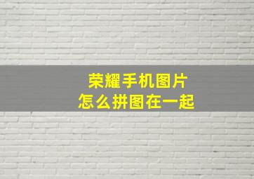 荣耀手机图片怎么拼图在一起