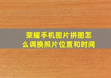 荣耀手机图片拼图怎么调换照片位置和时间