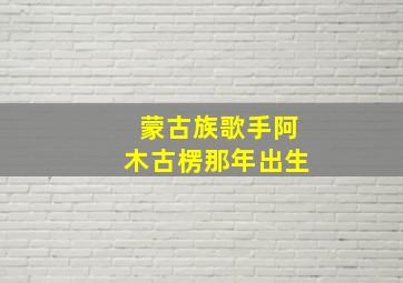 蒙古族歌手阿木古楞那年出生