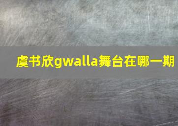 虞书欣gwalla舞台在哪一期