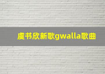 虞书欣新歌gwalla歌曲