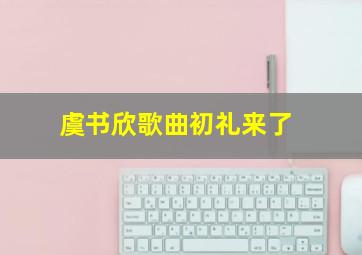 虞书欣歌曲初礼来了