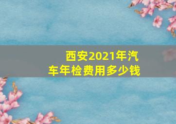 西安2021年汽车年检费用多少钱