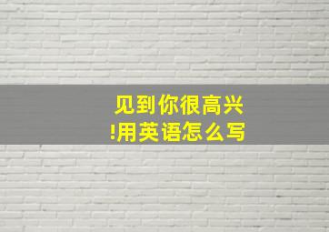 见到你很高兴!用英语怎么写