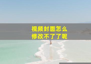 视频封面怎么修改不了了呢