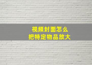 视频封面怎么把特定物品放大