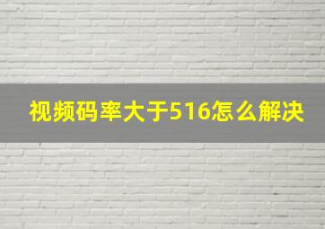 视频码率大于516怎么解决