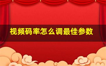 视频码率怎么调最佳参数