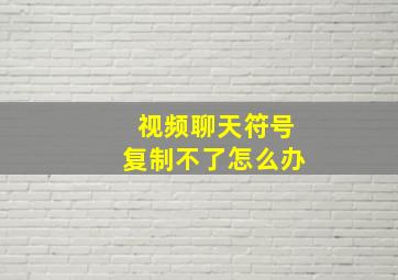 视频聊天符号复制不了怎么办