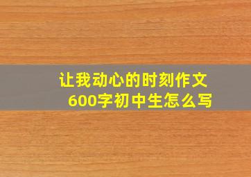 让我动心的时刻作文600字初中生怎么写