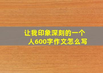 让我印象深刻的一个人600字作文怎么写