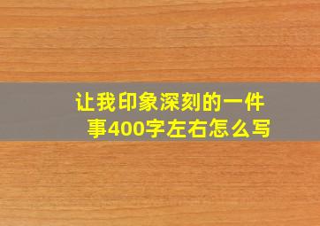 让我印象深刻的一件事400字左右怎么写