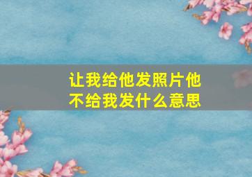 让我给他发照片他不给我发什么意思