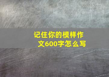 记住你的模样作文600字怎么写