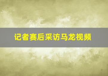 记者赛后采访马龙视频