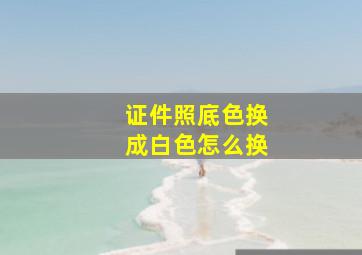 证件照底色换成白色怎么换