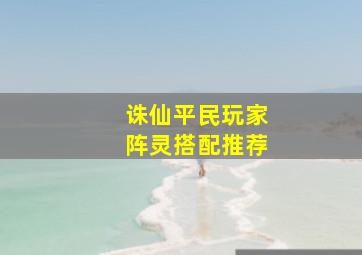 诛仙平民玩家阵灵搭配推荐