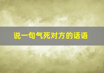 说一句气死对方的话语