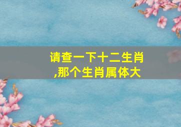 请查一下十二生肖,那个生肖属体大