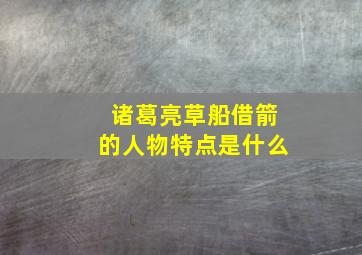 诸葛亮草船借箭的人物特点是什么