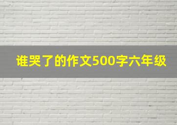 谁哭了的作文500字六年级