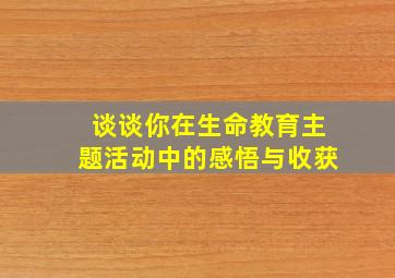 谈谈你在生命教育主题活动中的感悟与收获