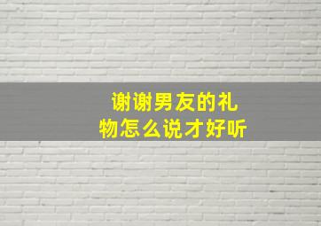 谢谢男友的礼物怎么说才好听