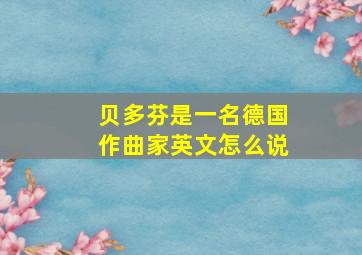 贝多芬是一名德国作曲家英文怎么说