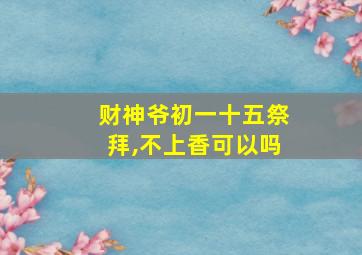 财神爷初一十五祭拜,不上香可以吗