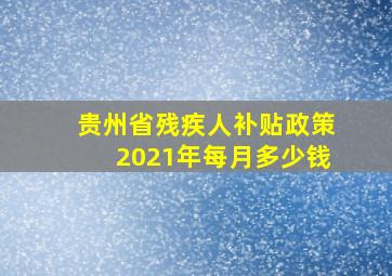 贵州省残疾人补贴政策2021年每月多少钱