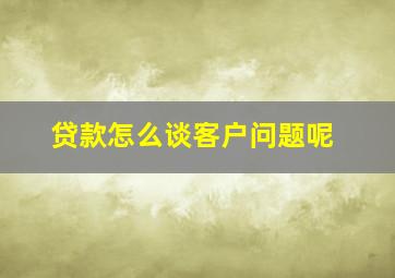 贷款怎么谈客户问题呢