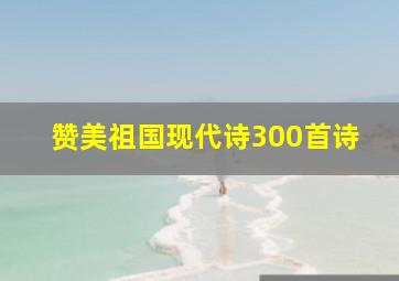 赞美祖国现代诗300首诗