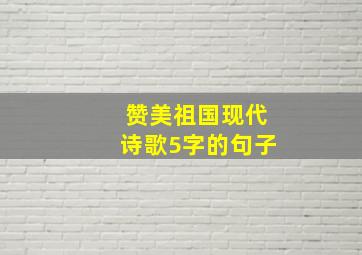 赞美祖国现代诗歌5字的句子