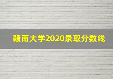 赣南大学2020录取分数线