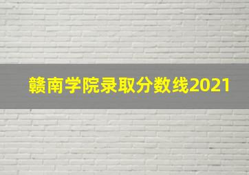 赣南学院录取分数线2021