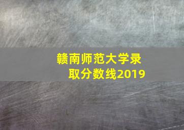 赣南师范大学录取分数线2019