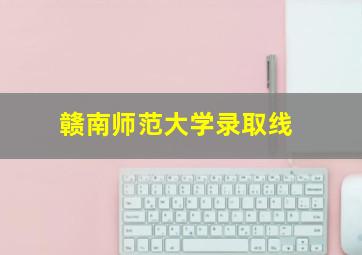 赣南师范大学录取线