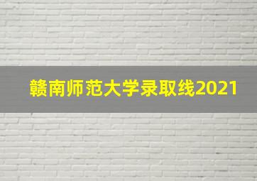 赣南师范大学录取线2021