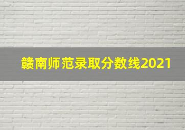 赣南师范录取分数线2021