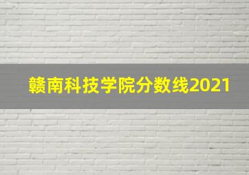 赣南科技学院分数线2021