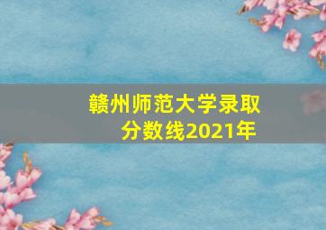 赣州师范大学录取分数线2021年