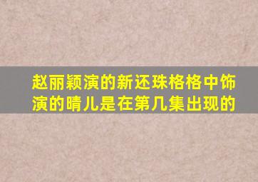 赵丽颖演的新还珠格格中饰演的晴儿是在第几集出现的