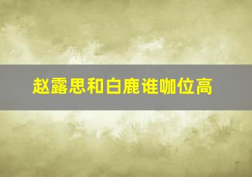 赵露思和白鹿谁咖位高