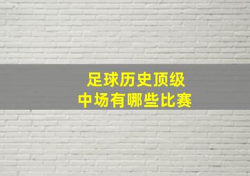 足球历史顶级中场有哪些比赛