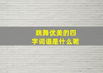 跳舞优美的四字词语是什么呢