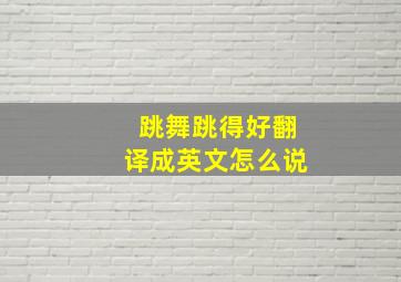 跳舞跳得好翻译成英文怎么说