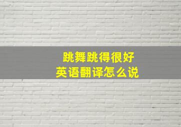 跳舞跳得很好英语翻译怎么说