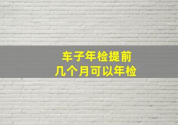 车子年检提前几个月可以年检