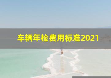 车辆年检费用标准2021